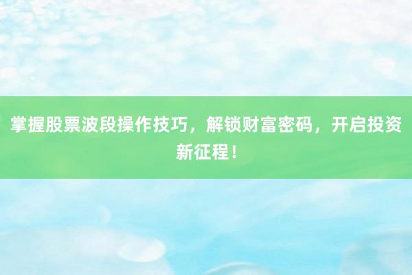 掌握股票波段操作技巧，解锁财富密码，开启投资新征程！