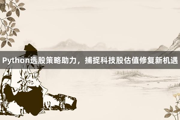 Python选股策略助力，捕捉科技股估值修复新机遇