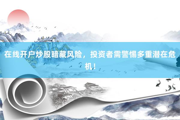 在线开户炒股暗藏风险，投资者需警惕多重潜在危机！