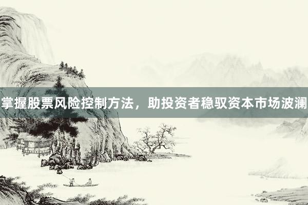 掌握股票风险控制方法，助投资者稳驭资本市场波澜