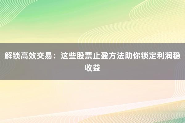 解锁高效交易：这些股票止盈方法助你锁定利润稳收益
