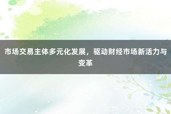 市场交易主体多元化发展，驱动财经市场新活力与变革