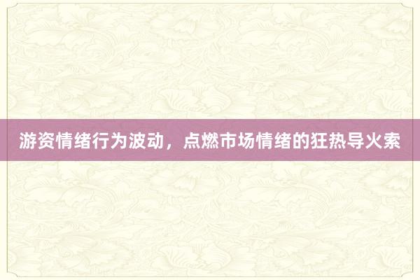 游资情绪行为波动，点燃市场情绪的狂热导火索