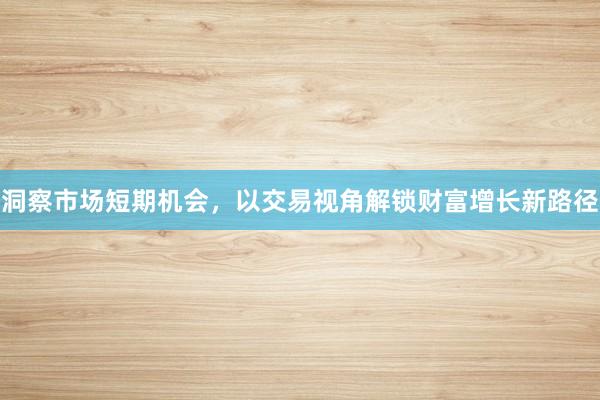 洞察市场短期机会，以交易视角解锁财富增长新路径