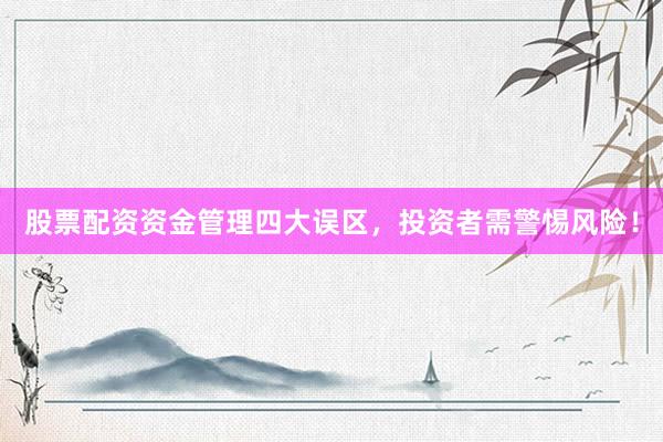 股票配资资金管理四大误区，投资者需警惕风险！
