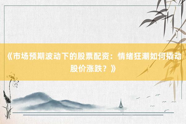 《市场预期波动下的股票配资：情绪狂潮如何撬动股价涨跌？》