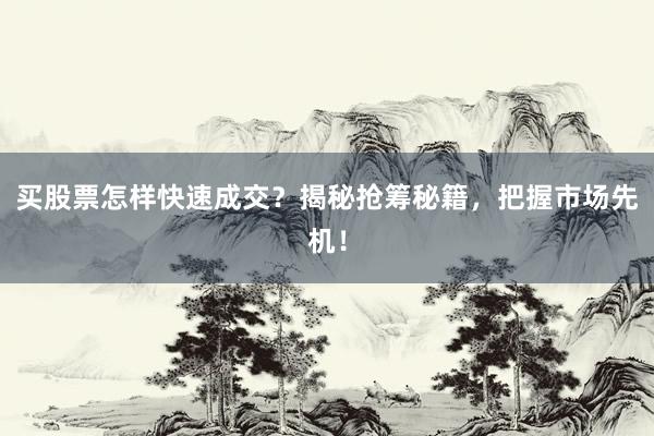 买股票怎样快速成交？揭秘抢筹秘籍，把握市场先机！