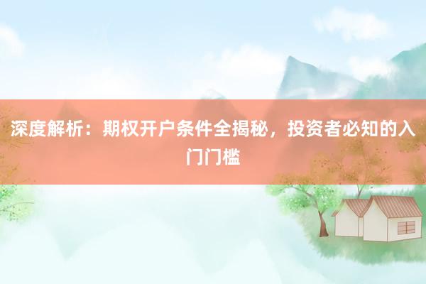 深度解析：期权开户条件全揭秘，投资者必知的入门门槛