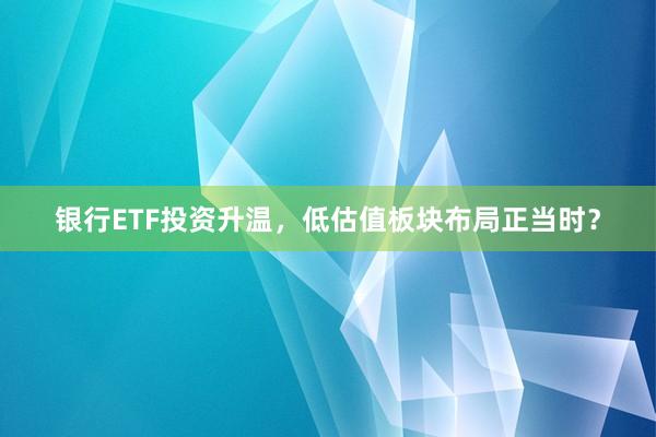 银行ETF投资升温，低估值板块布局正当时？