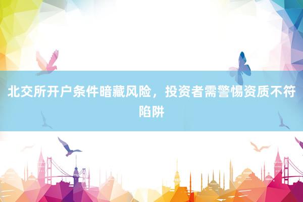 北交所开户条件暗藏风险，投资者需警惕资质不符陷阱