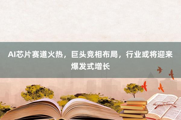 AI芯片赛道火热，巨头竞相布局，行业或将迎来爆发式增长