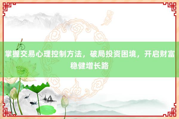 掌握交易心理控制方法，破局投资困境，开启财富稳健增长路
