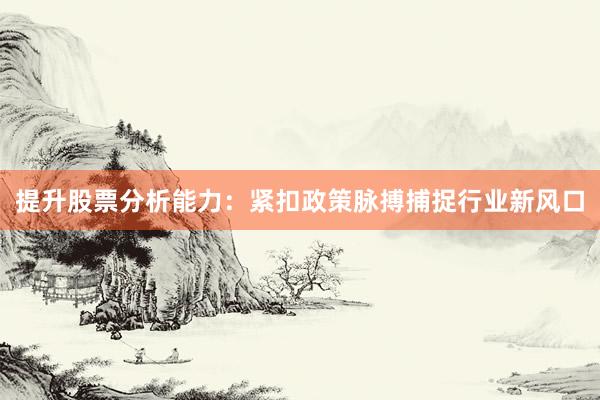 提升股票分析能力：紧扣政策脉搏捕捉行业新风口