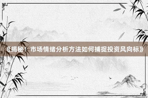 《揭秘！市场情绪分析方法如何捕捉投资风向标》