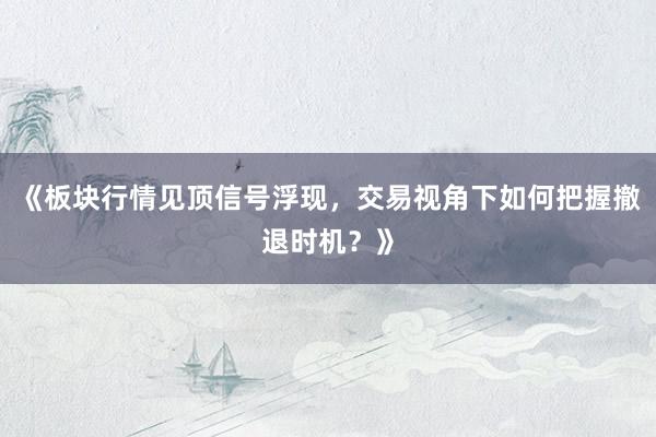 《板块行情见顶信号浮现，交易视角下如何把握撤退时机？》