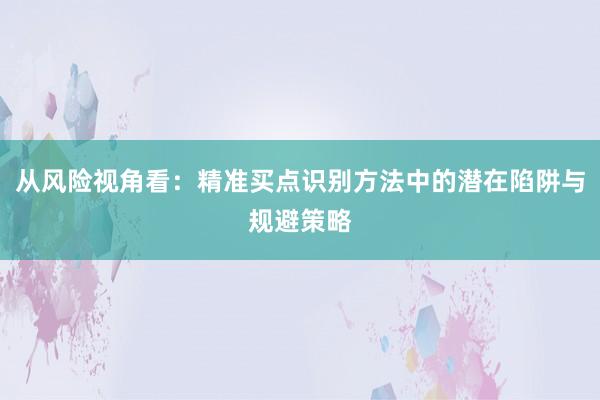 从风险视角看：精准买点识别方法中的潜在陷阱与规避策略