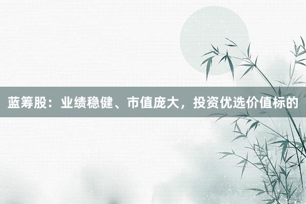 蓝筹股：业绩稳健、市值庞大，投资优选价值标的