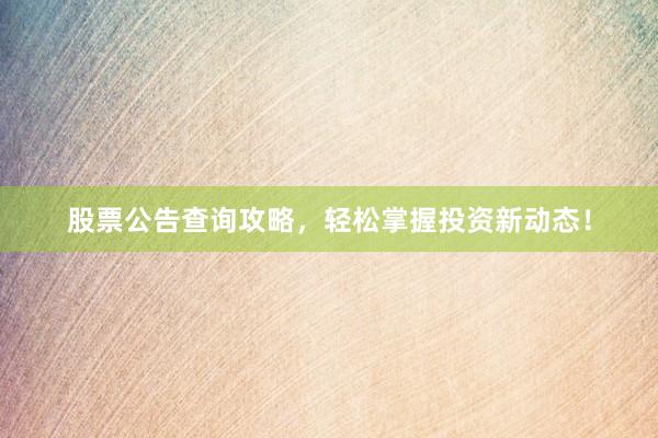 股票公告查询攻略，轻松掌握投资新动态！