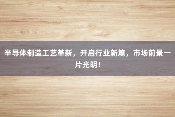 半导体制造工艺革新，开启行业新篇，市场前景一片光明！