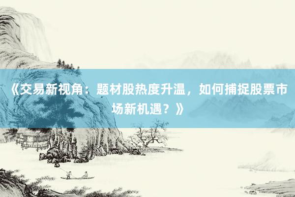 《交易新视角：题材股热度升温，如何捕捉股票市场新机遇？》