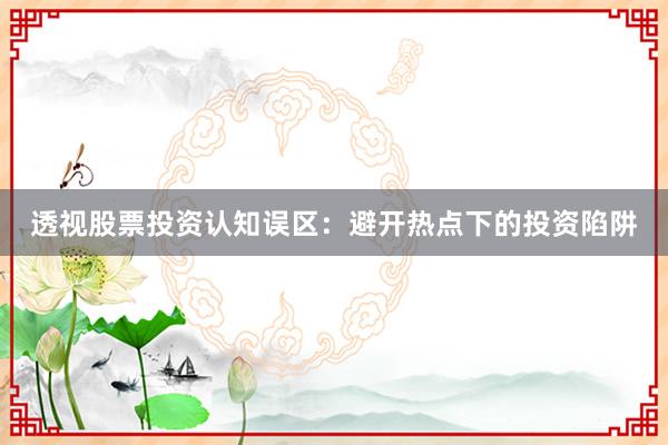 透视股票投资认知误区：避开热点下的投资陷阱