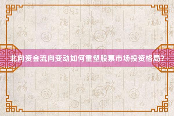 北向资金流向变动如何重塑股票市场投资格局？