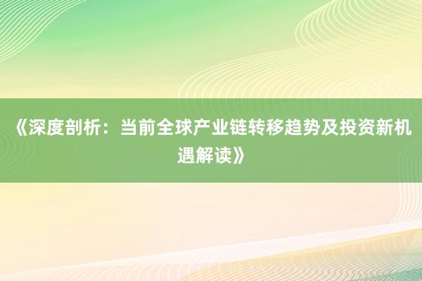 《深度剖析：当前全球产业链转移趋势及投资新机遇解读》