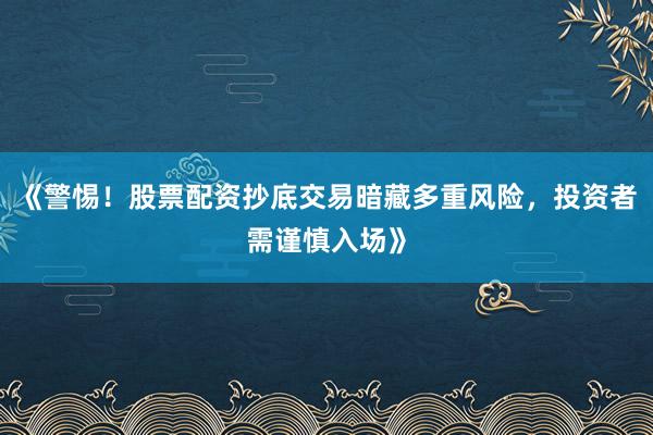 《警惕！股票配资抄底交易暗藏多重风险，投资者需谨慎入场》