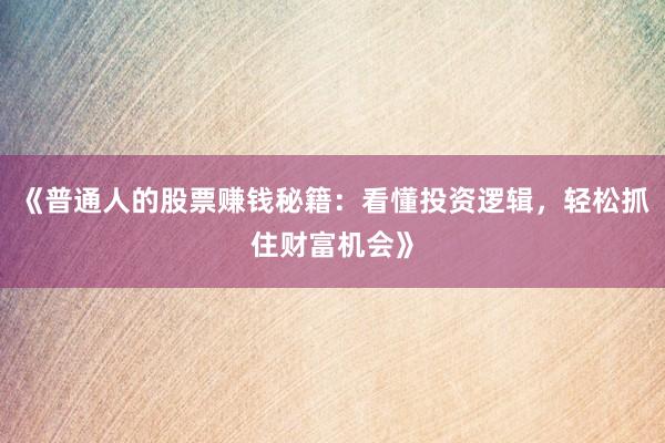 《普通人的股票赚钱秘籍：看懂投资逻辑，轻松抓住财富机会》