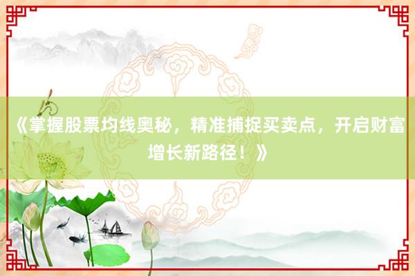 《掌握股票均线奥秘，精准捕捉买卖点，开启财富增长新路径！》