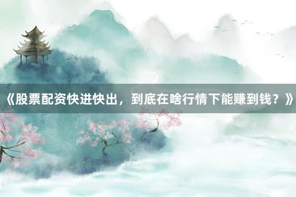 《股票配资快进快出，到底在啥行情下能赚到钱？》