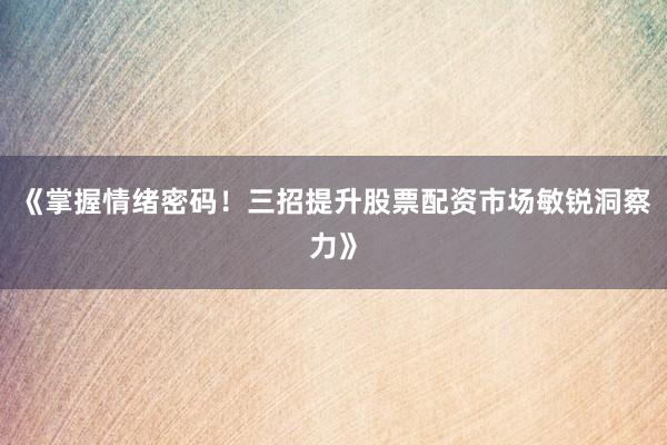《掌握情绪密码！三招提升股票配资市场敏锐洞察力》