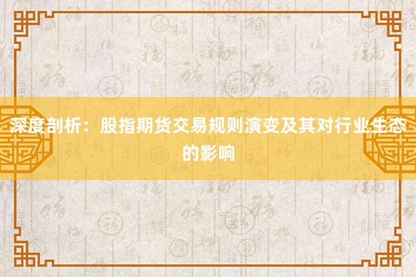 深度剖析：股指期货交易规则演变及其对行业生态的影响