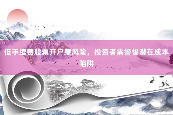 低手续费股票开户藏风险，投资者需警惕潜在成本陷阱