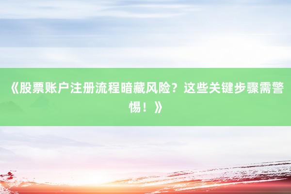 《股票账户注册流程暗藏风险？这些关键步骤需警惕！》