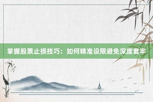 掌握股票止损技巧：如何精准设限避免深度套牢