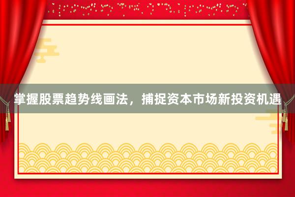 掌握股票趋势线画法，捕捉资本市场新投资机遇