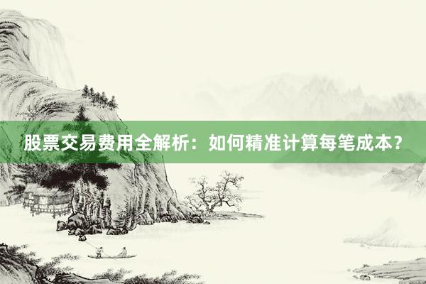 股票交易费用全解析：如何精准计算每笔成本？