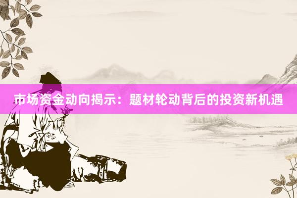 市场资金动向揭示：题材轮动背后的投资新机遇