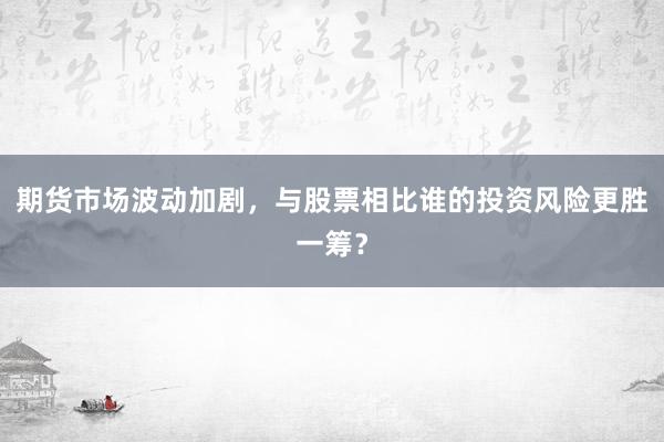 期货市场波动加剧,与股票相比谁的投资风险更胜一筹?