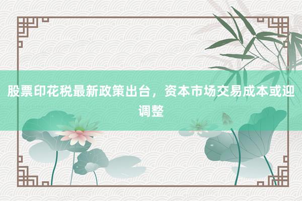 股票印花税最新政策出台,资本市场交易成本或迎调整