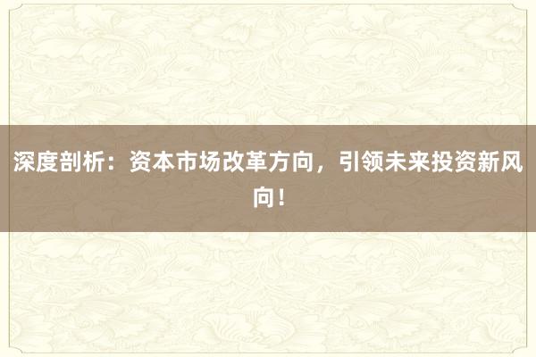 深度剖析：资本市场改革方向，引领未来投资新风向！