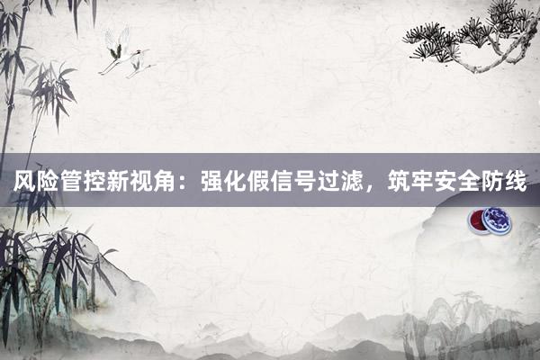 风险管控新视角：强化假信号过滤，筑牢安全防线