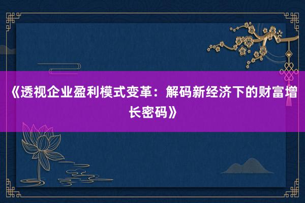 《透视企业盈利模式变革：解码新经济下的财富增长密码》