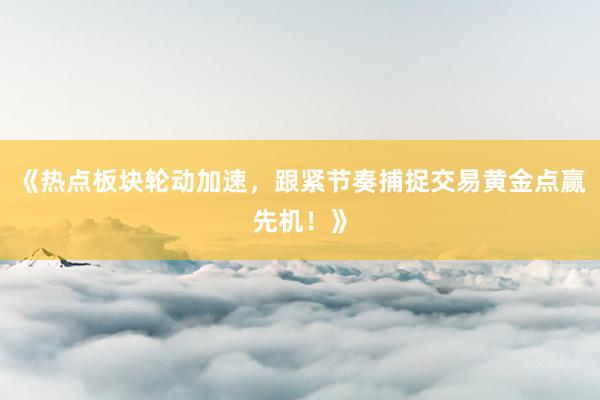 《热点板块轮动加速，跟紧节奏捕捉交易黄金点赢先机！》
