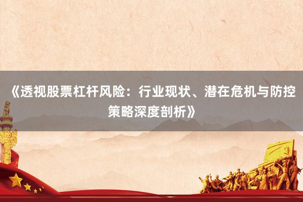 《透视股票杠杆风险：行业现状、潜在危机与防控策略深度剖析》