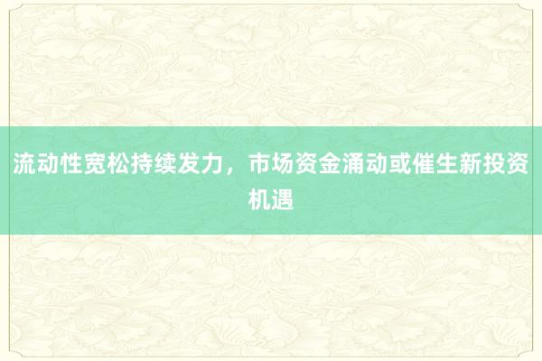流动性宽松持续发力，市场资金涌动或催生新投资机遇