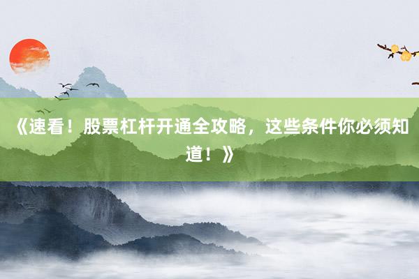 《速看！股票杠杆开通全攻略，这些条件你必须知道！》