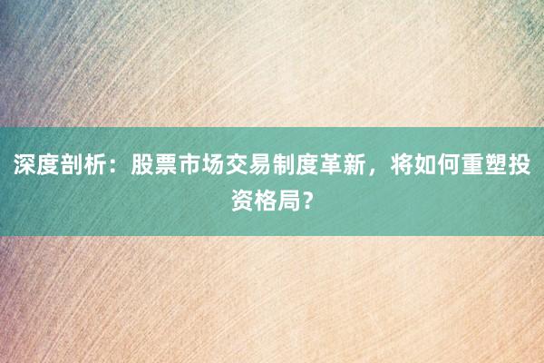 深度剖析：股票市场交易制度革新，将如何重塑投资格局？