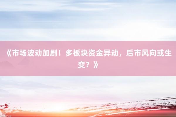 《市场波动加剧！多板块资金异动，后市风向或生变？》